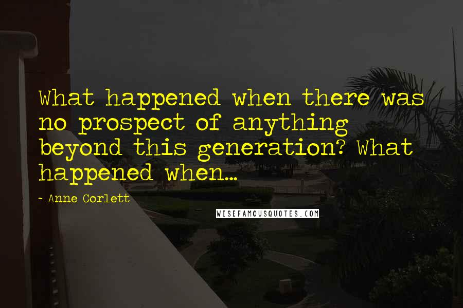 Anne Corlett Quotes: What happened when there was no prospect of anything beyond this generation? What happened when...