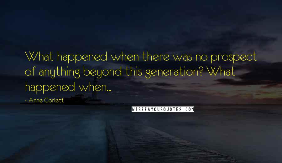 Anne Corlett Quotes: What happened when there was no prospect of anything beyond this generation? What happened when...