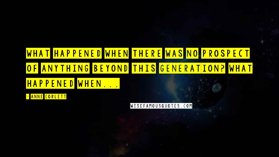 Anne Corlett Quotes: What happened when there was no prospect of anything beyond this generation? What happened when...