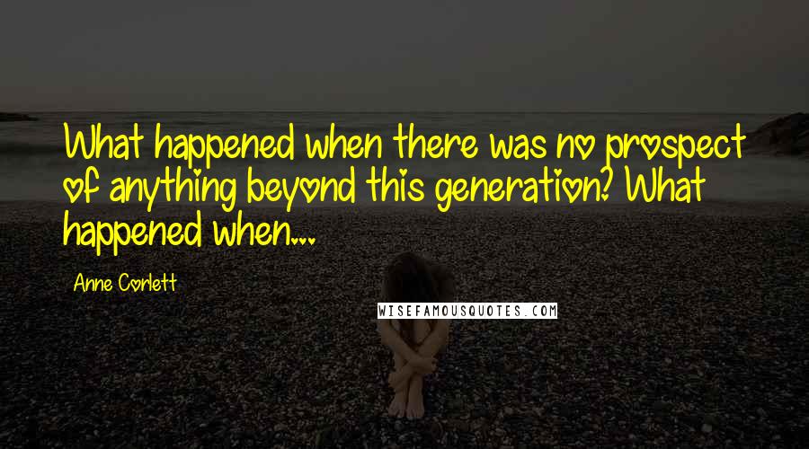 Anne Corlett Quotes: What happened when there was no prospect of anything beyond this generation? What happened when...