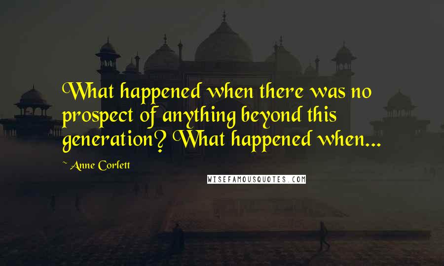 Anne Corlett Quotes: What happened when there was no prospect of anything beyond this generation? What happened when...