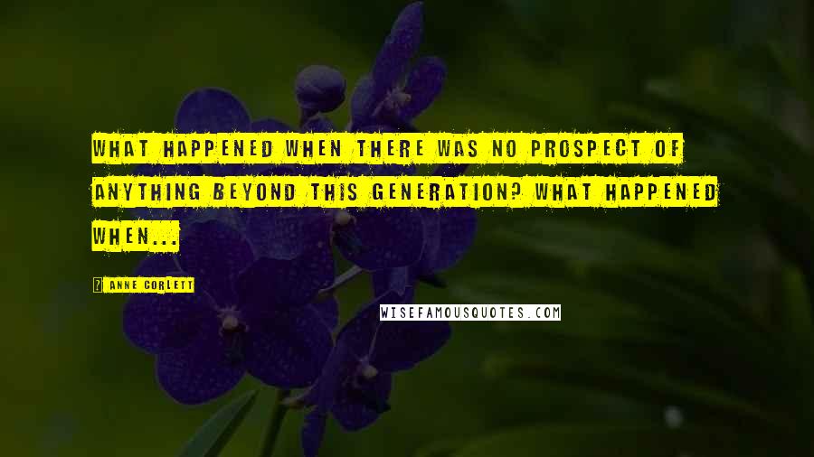 Anne Corlett Quotes: What happened when there was no prospect of anything beyond this generation? What happened when...