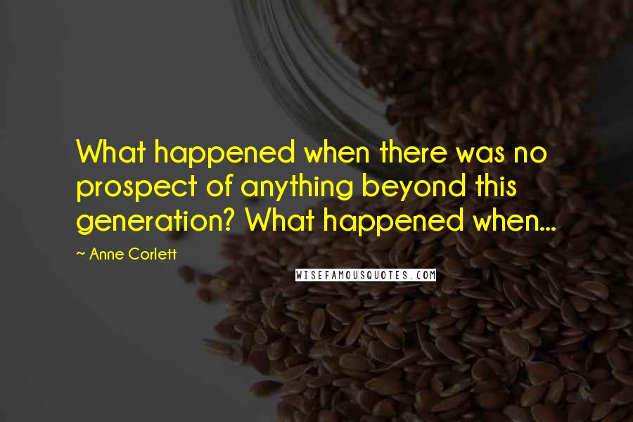 Anne Corlett Quotes: What happened when there was no prospect of anything beyond this generation? What happened when...