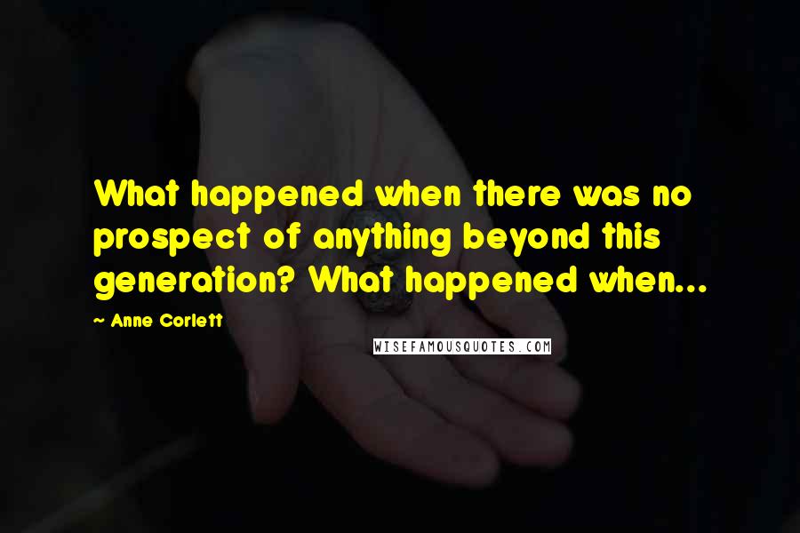 Anne Corlett Quotes: What happened when there was no prospect of anything beyond this generation? What happened when...