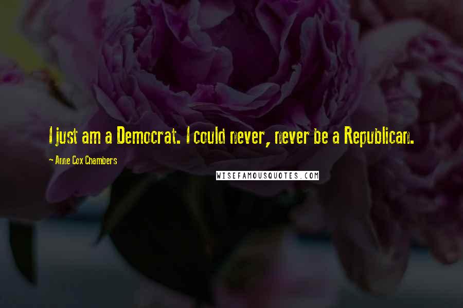 Anne Cox Chambers Quotes: I just am a Democrat. I could never, never be a Republican.