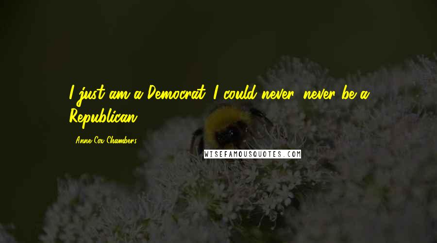 Anne Cox Chambers Quotes: I just am a Democrat. I could never, never be a Republican.