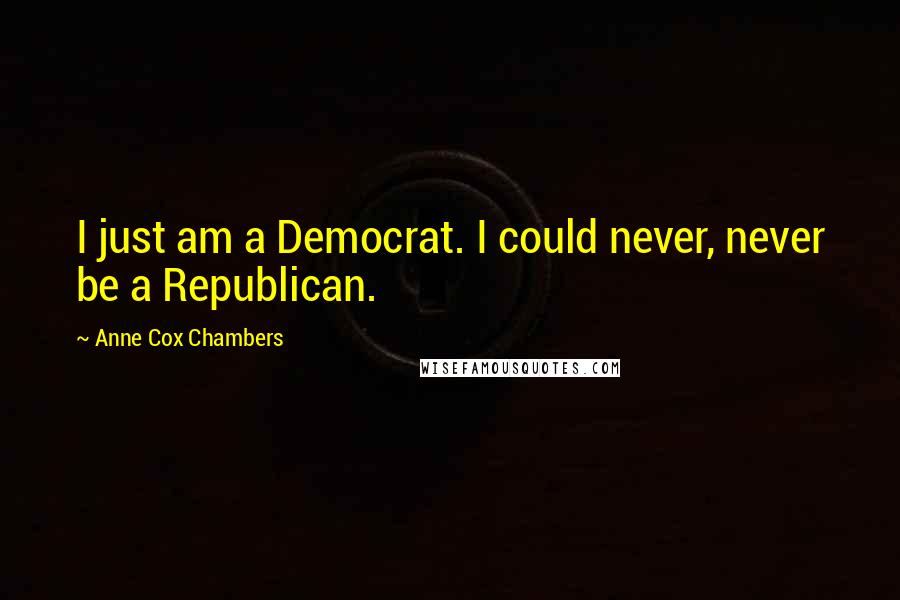 Anne Cox Chambers Quotes: I just am a Democrat. I could never, never be a Republican.