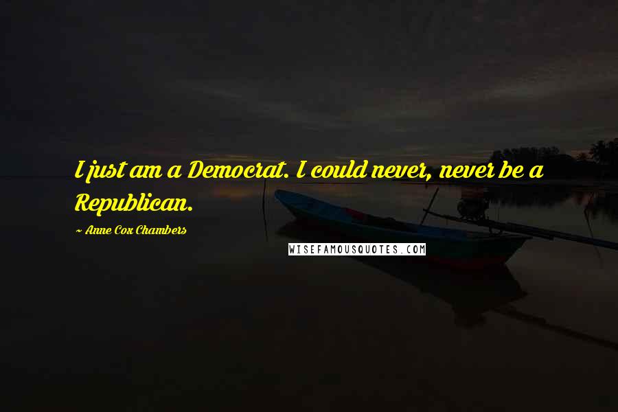 Anne Cox Chambers Quotes: I just am a Democrat. I could never, never be a Republican.