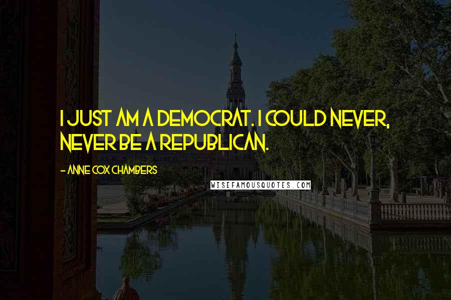 Anne Cox Chambers Quotes: I just am a Democrat. I could never, never be a Republican.