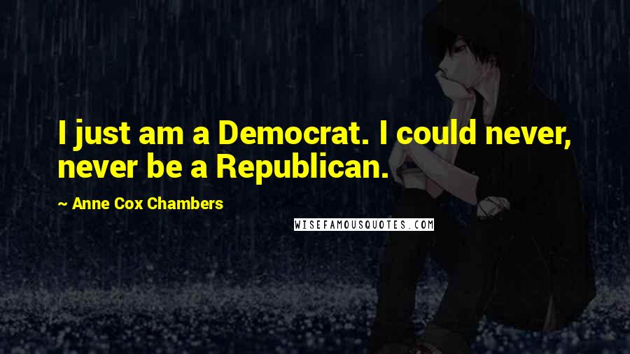 Anne Cox Chambers Quotes: I just am a Democrat. I could never, never be a Republican.