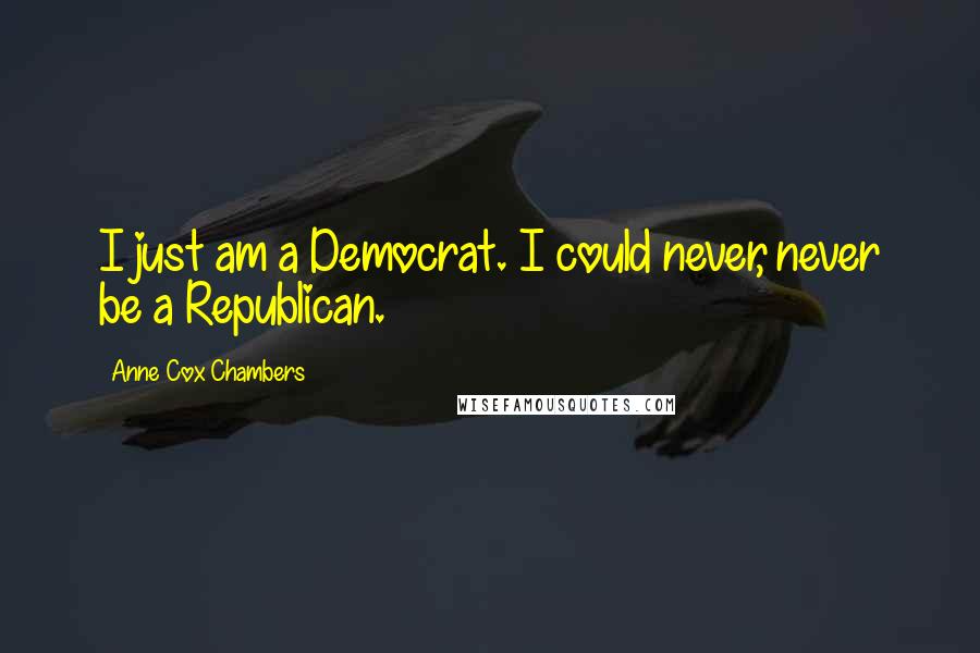 Anne Cox Chambers Quotes: I just am a Democrat. I could never, never be a Republican.