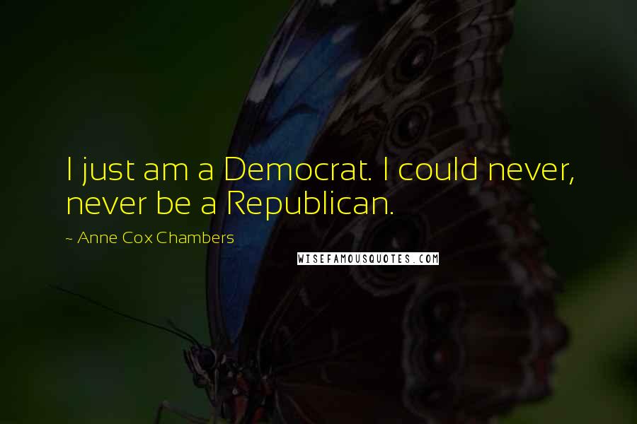 Anne Cox Chambers Quotes: I just am a Democrat. I could never, never be a Republican.