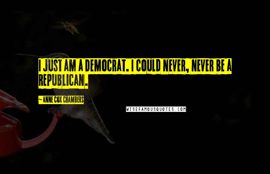 Anne Cox Chambers Quotes: I just am a Democrat. I could never, never be a Republican.