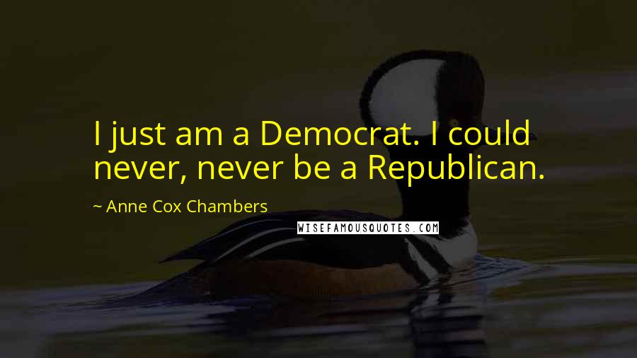 Anne Cox Chambers Quotes: I just am a Democrat. I could never, never be a Republican.