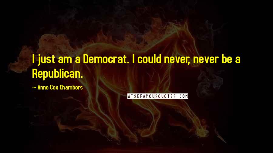 Anne Cox Chambers Quotes: I just am a Democrat. I could never, never be a Republican.