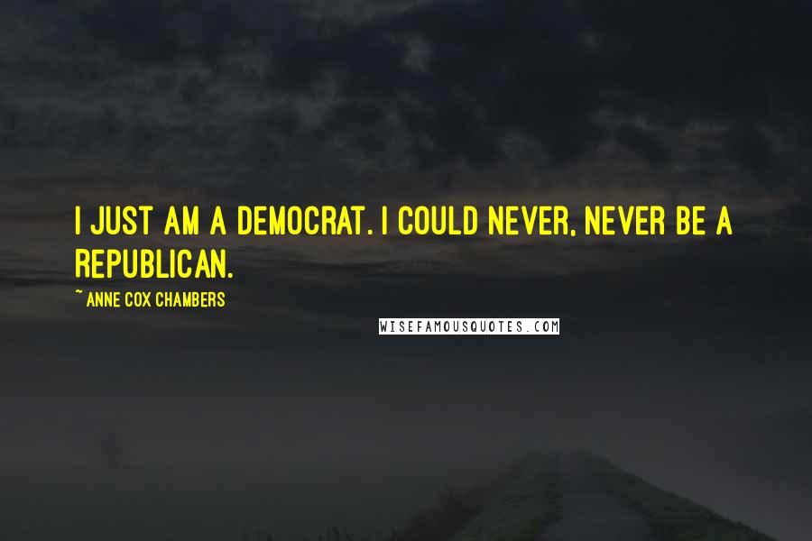 Anne Cox Chambers Quotes: I just am a Democrat. I could never, never be a Republican.