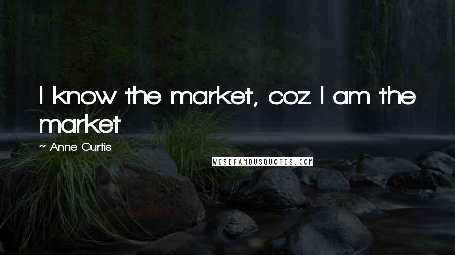 Anne Curtis Quotes: I know the market, coz I am the market