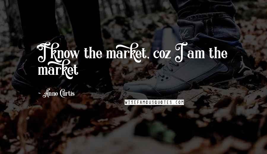 Anne Curtis Quotes: I know the market, coz I am the market