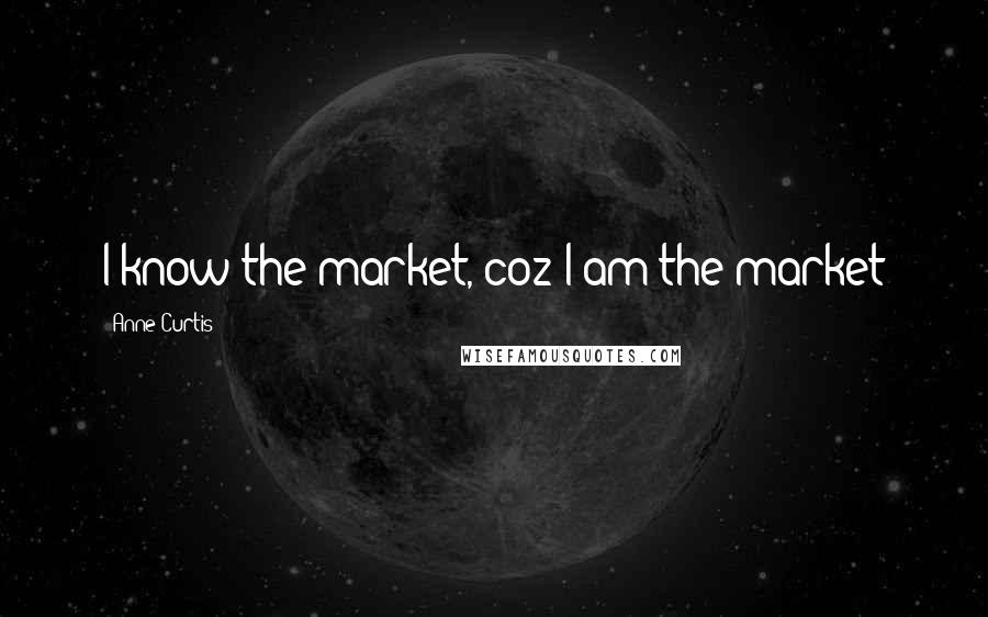 Anne Curtis Quotes: I know the market, coz I am the market