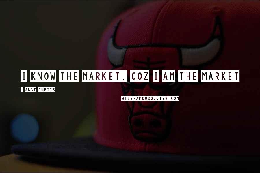 Anne Curtis Quotes: I know the market, coz I am the market