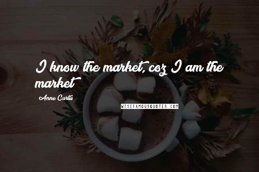 Anne Curtis Quotes: I know the market, coz I am the market