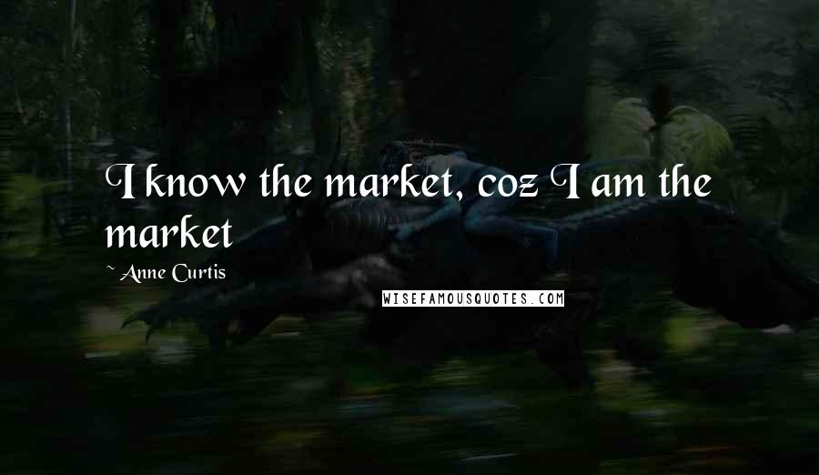 Anne Curtis Quotes: I know the market, coz I am the market