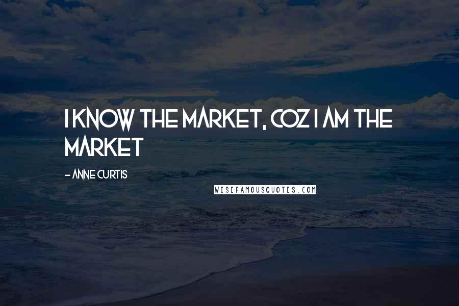 Anne Curtis Quotes: I know the market, coz I am the market