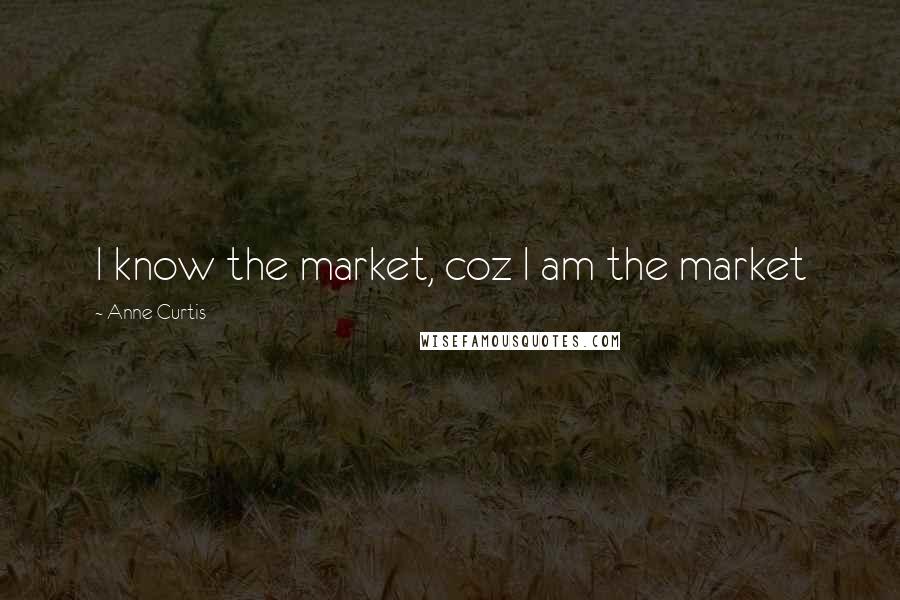 Anne Curtis Quotes: I know the market, coz I am the market