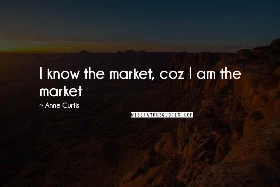 Anne Curtis Quotes: I know the market, coz I am the market