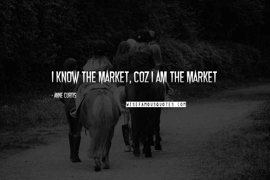 Anne Curtis Quotes: I know the market, coz I am the market