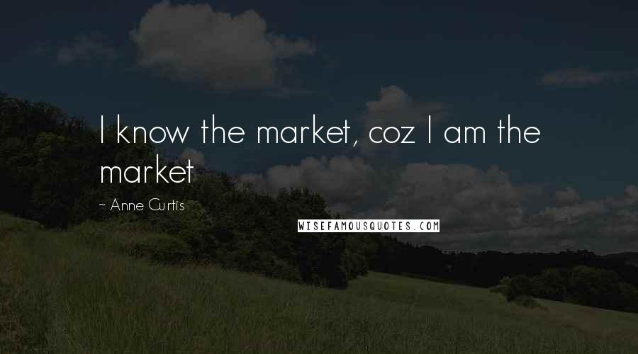 Anne Curtis Quotes: I know the market, coz I am the market