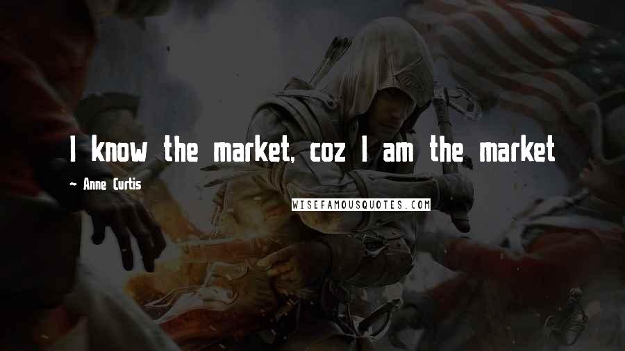 Anne Curtis Quotes: I know the market, coz I am the market