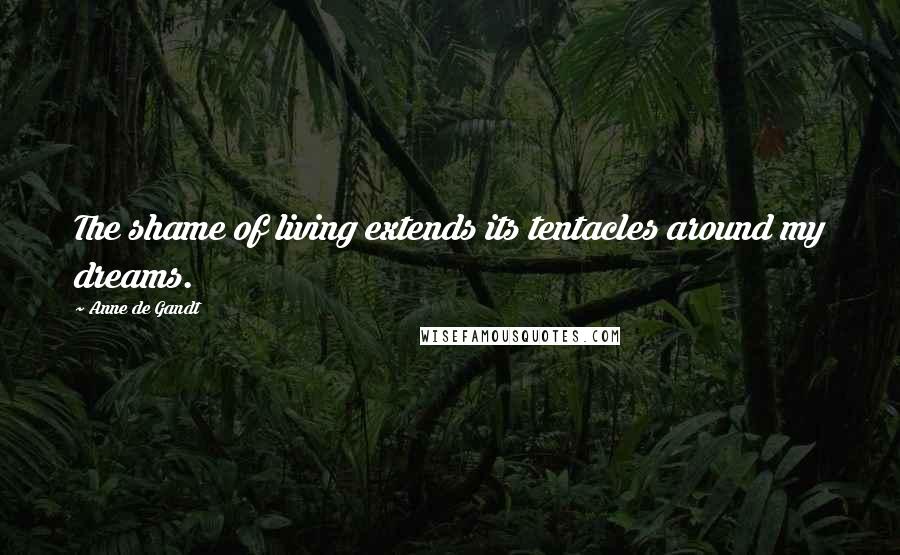 Anne De Gandt Quotes: The shame of living extends its tentacles around my dreams.