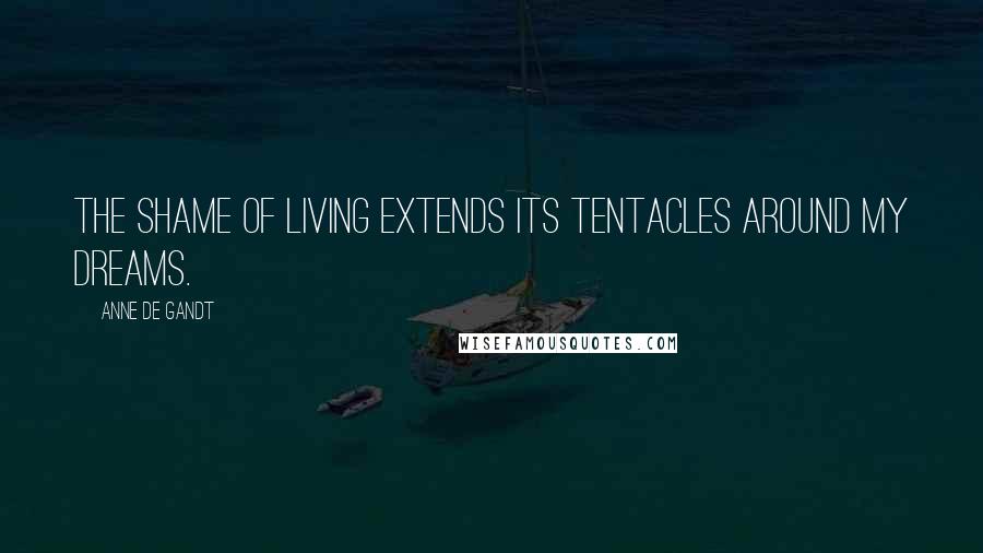 Anne De Gandt Quotes: The shame of living extends its tentacles around my dreams.