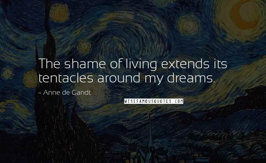 Anne De Gandt Quotes: The shame of living extends its tentacles around my dreams.