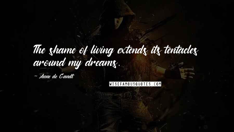 Anne De Gandt Quotes: The shame of living extends its tentacles around my dreams.