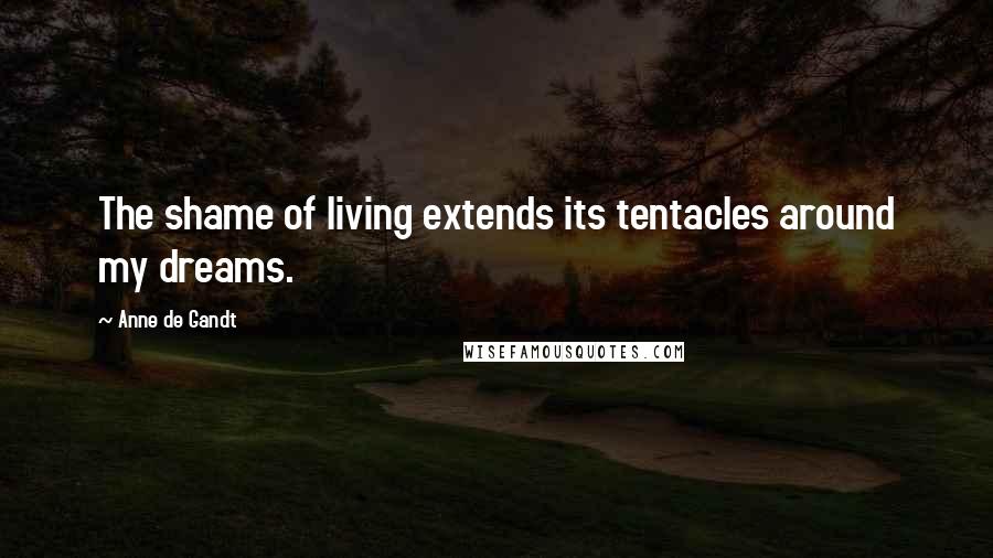 Anne De Gandt Quotes: The shame of living extends its tentacles around my dreams.