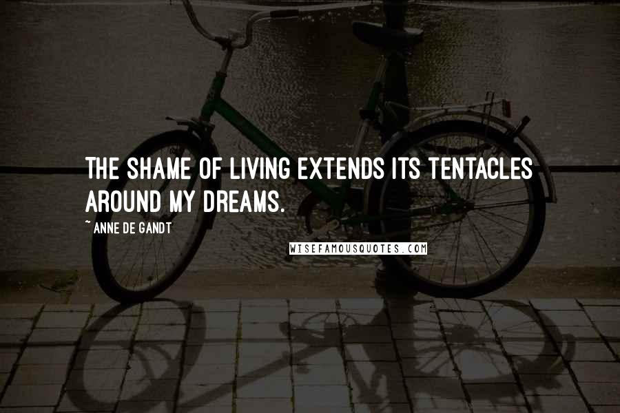 Anne De Gandt Quotes: The shame of living extends its tentacles around my dreams.