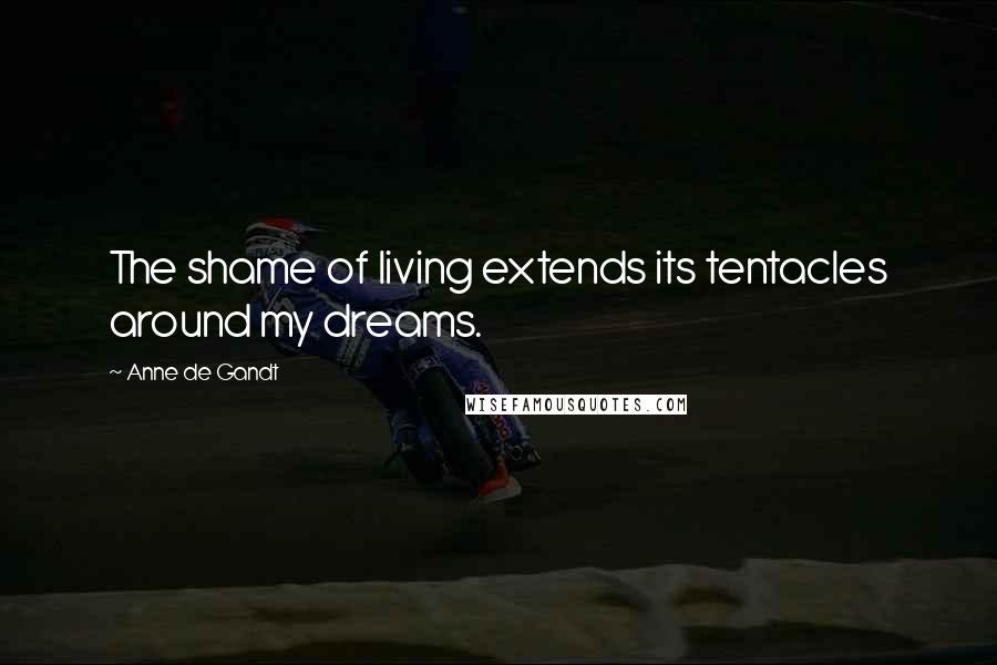 Anne De Gandt Quotes: The shame of living extends its tentacles around my dreams.