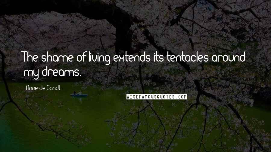 Anne De Gandt Quotes: The shame of living extends its tentacles around my dreams.