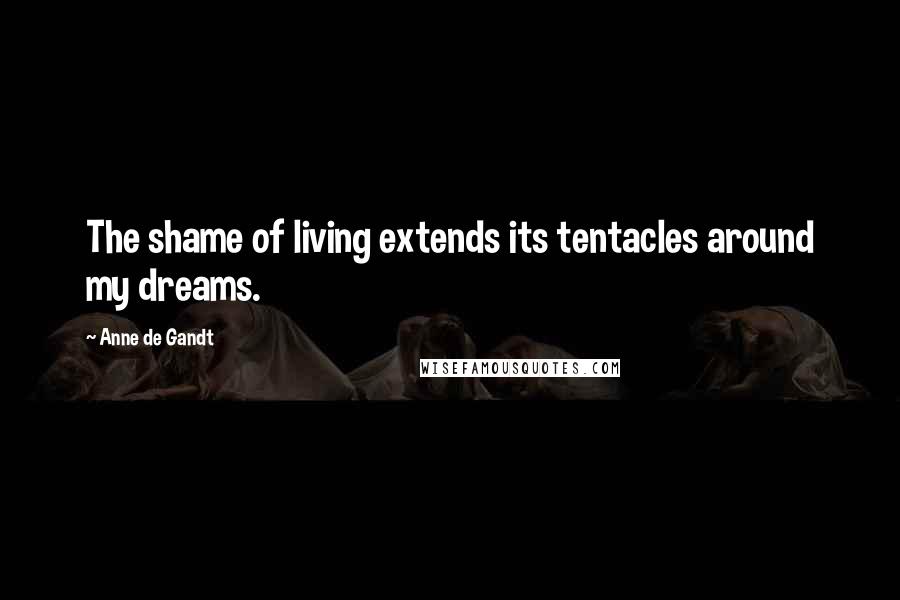 Anne De Gandt Quotes: The shame of living extends its tentacles around my dreams.