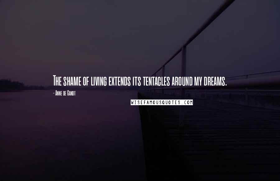 Anne De Gandt Quotes: The shame of living extends its tentacles around my dreams.