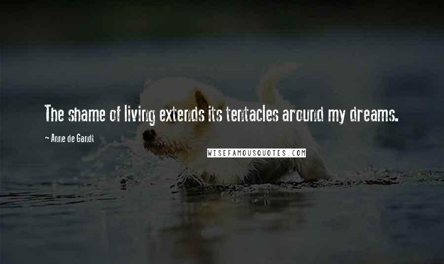 Anne De Gandt Quotes: The shame of living extends its tentacles around my dreams.