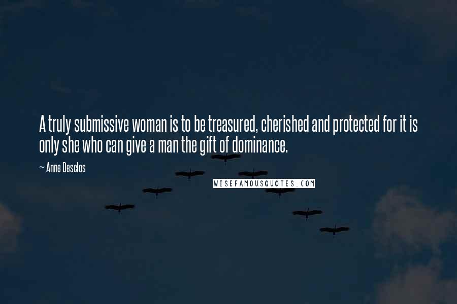 Anne Desclos Quotes: A truly submissive woman is to be treasured, cherished and protected for it is only she who can give a man the gift of dominance.