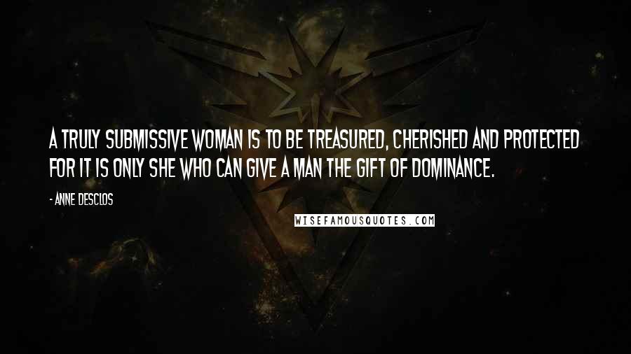 Anne Desclos Quotes: A truly submissive woman is to be treasured, cherished and protected for it is only she who can give a man the gift of dominance.