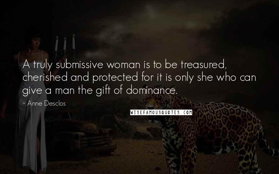 Anne Desclos Quotes: A truly submissive woman is to be treasured, cherished and protected for it is only she who can give a man the gift of dominance.