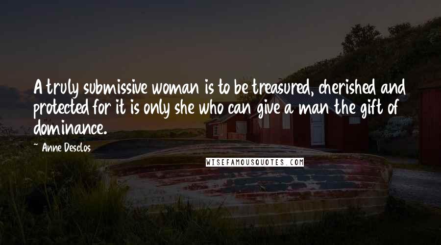 Anne Desclos Quotes: A truly submissive woman is to be treasured, cherished and protected for it is only she who can give a man the gift of dominance.