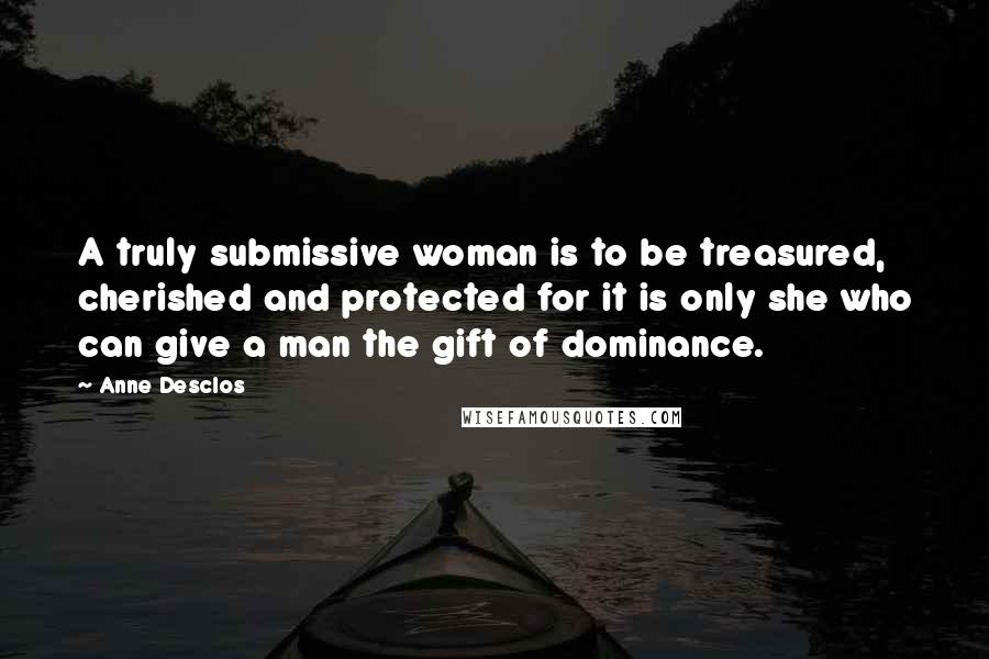 Anne Desclos Quotes: A truly submissive woman is to be treasured, cherished and protected for it is only she who can give a man the gift of dominance.