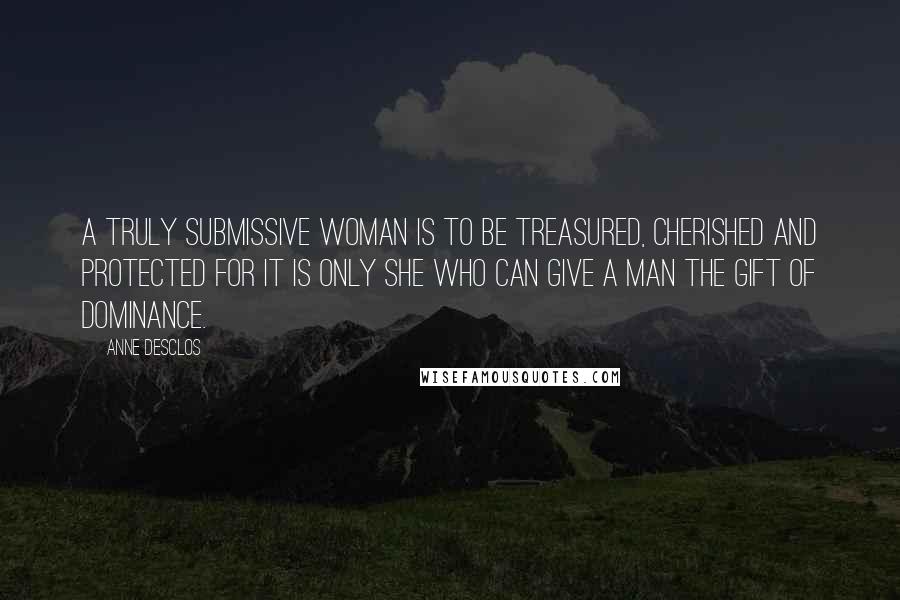 Anne Desclos Quotes: A truly submissive woman is to be treasured, cherished and protected for it is only she who can give a man the gift of dominance.