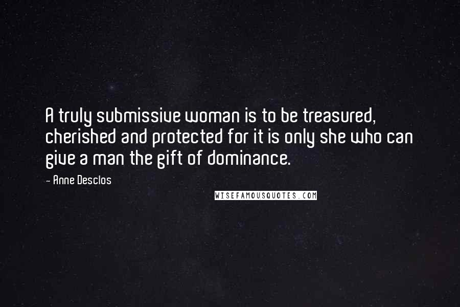 Anne Desclos Quotes: A truly submissive woman is to be treasured, cherished and protected for it is only she who can give a man the gift of dominance.